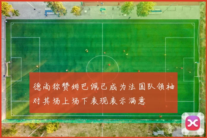 德尚称赞姆巴佩已成为法国队领袖对其场上场下表现表示满意