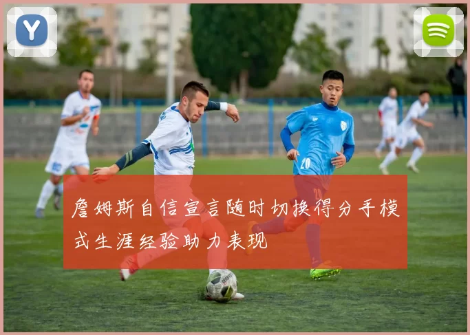 詹姆斯自信宣言随时切换得分手模式生涯经验助力表现