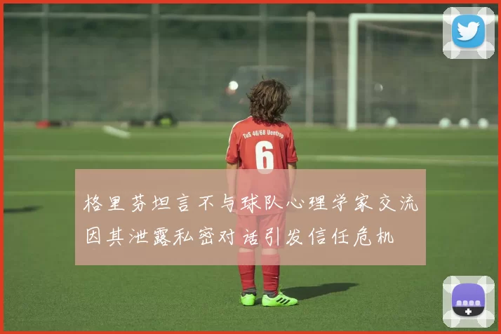 格里芬坦言不与球队心理学家交流因其泄露私密对话引发信任危机