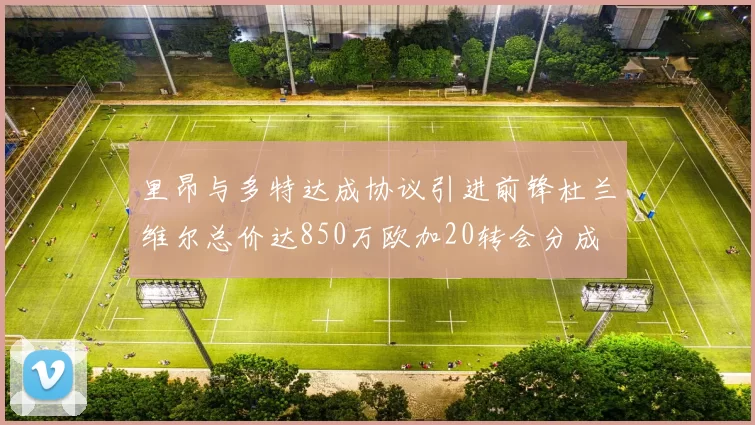 里昂与多特达成协议引进前锋杜兰维尔总价达850万欧加20转会分成