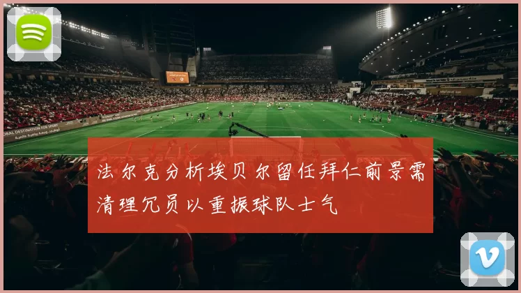 法尔克分析埃贝尔留任拜仁前景需清理冗员以重振球队士气