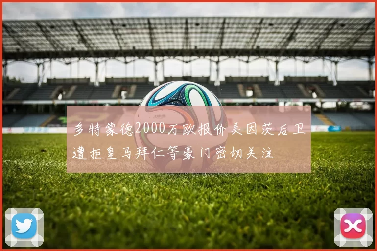 多特蒙德2000万欧报价美因茨后卫遭拒皇马拜仁等豪门密切关注