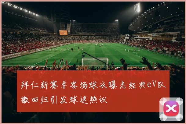 拜仁新赛季客场球衣曝光经典eV队徽回归引发球迷热议