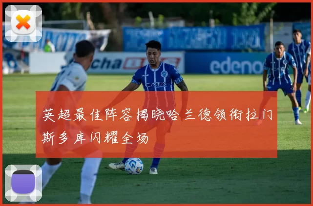英超最佳阵容揭晓哈兰德领衔拉门斯多库闪耀全场