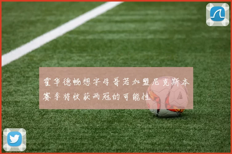 霍华德畅想字母哥若加盟尼克斯本赛季将收获两冠的可能性