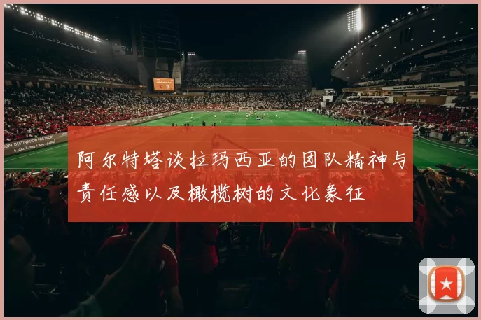 阿尔特塔谈拉玛西亚的团队精神与责任感以及橄榄树的文化象征