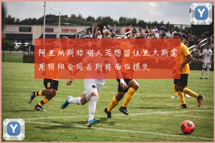 阿里纳斯称湖人若想留住里夫斯需用阴阳合同否则将面临损失