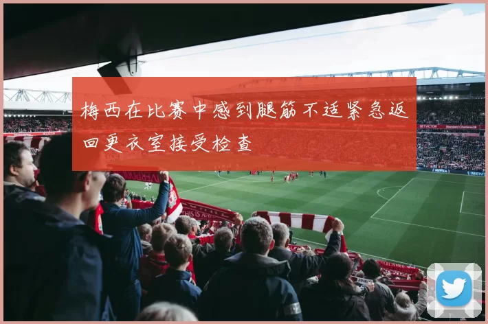 梅西在比赛中感到腿筋不适紧急返回更衣室接受检查