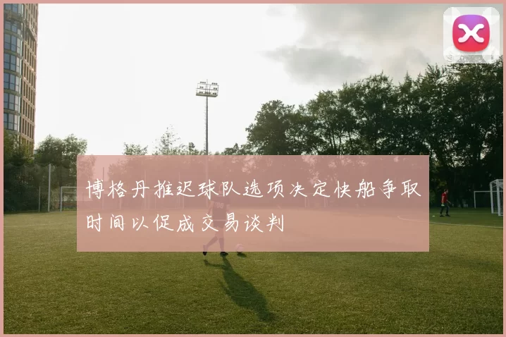 博格丹推迟球队选项决定快船争取时间以促成交易谈判
